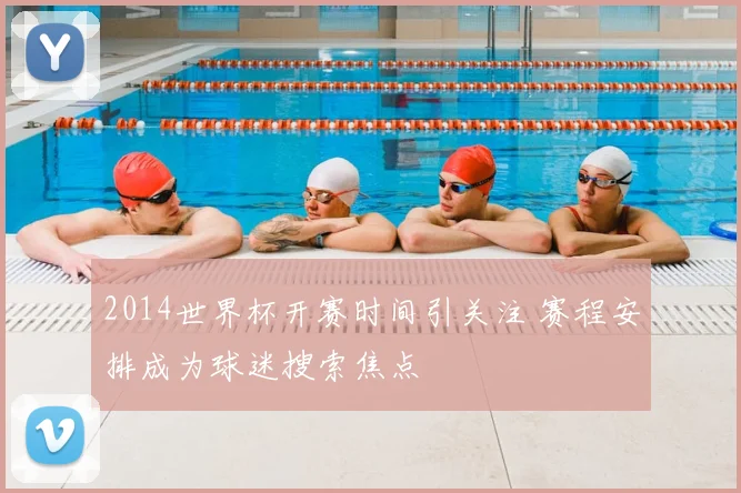 2014世界杯开赛时间引关注 赛程安排成为球迷搜索焦点