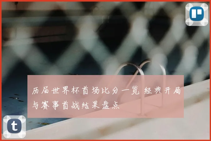 历届世界杯首场比分一览 经典开局与赛事首战结果盘点