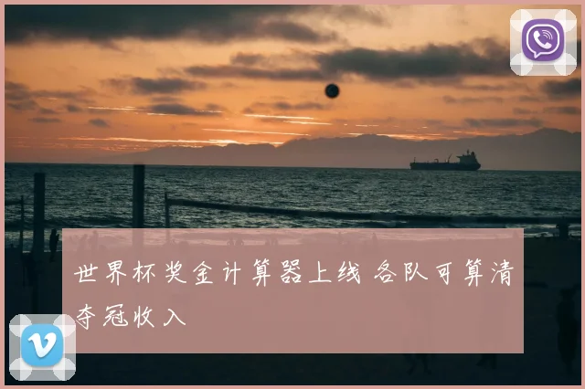 世界杯奖金计算器上线 各队可算清夺冠收入