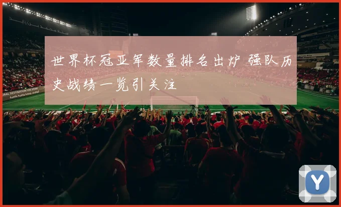 世界杯冠亚军数量排名出炉 强队历史战绩一览引关注