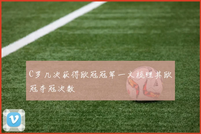 C罗几次获得欧冠冠军一文梳理其欧冠夺冠次数