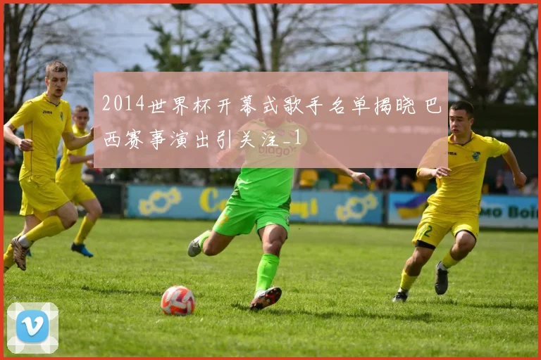 2014世界杯开幕式歌手名单揭晓 巴西赛事演出引关注_1