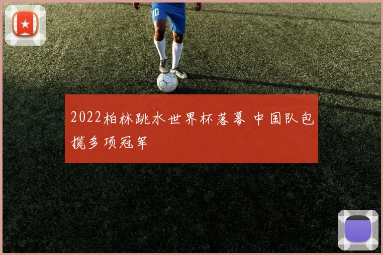 2022柏林跳水世界杯落幕 中国队包揽多项冠军