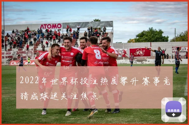 2022年世界杯投注热度攀升 赛事竞猜成球迷关注焦点