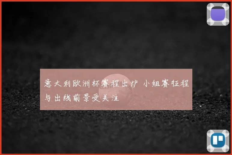 意大利欧洲杯赛程出炉 小组赛征程与出线前景受关注
