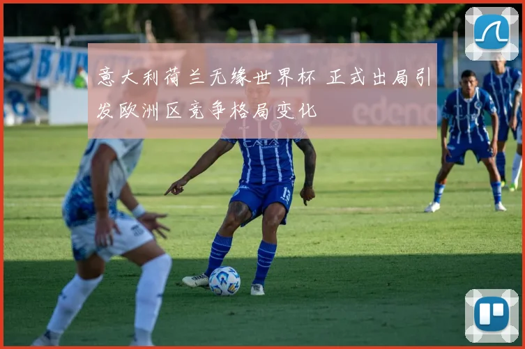 意大利荷兰无缘世界杯 正式出局引发欧洲区竞争格局变化