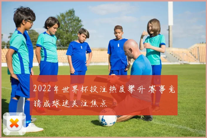 2022年世界杯投注热度攀升 赛事竞猜成球迷关注焦点