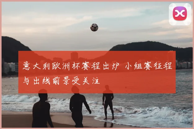 意大利欧洲杯赛程出炉 小组赛征程与出线前景受关注