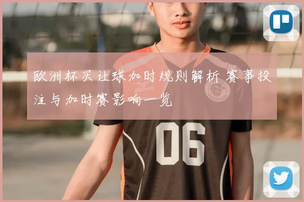 欧洲杯买让球加时规则解析 赛事投注与加时赛影响一览