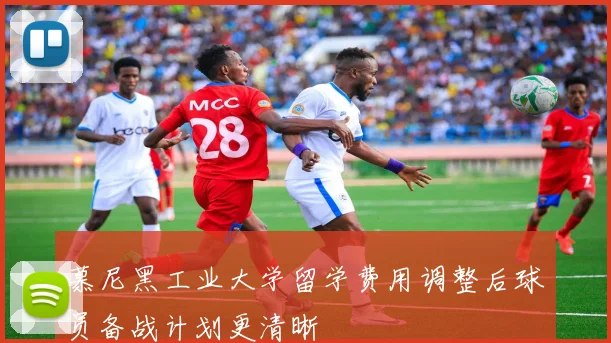 慕尼黑工业大学留学费用调整后球员备战计划更清晰