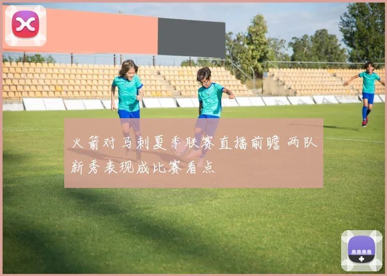 火箭对马刺夏季联赛直播前瞻 两队新秀表现成比赛看点