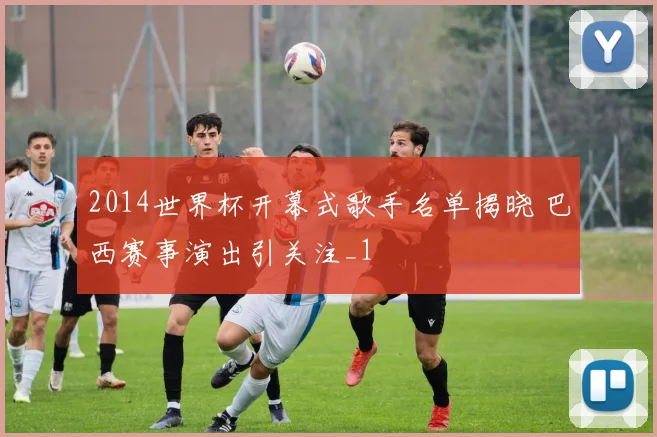 2014世界杯开幕式歌手名单揭晓 巴西赛事演出引关注_1